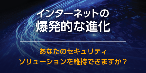 インターネットの爆発的な進化―あなたのセキュリティソリューションを維持できますか？