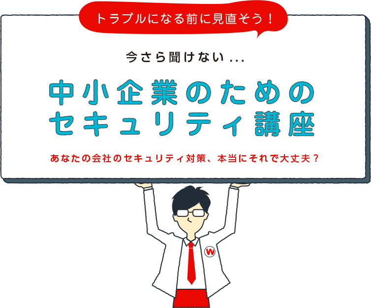 トラブルになる前に見直そう!今さら聞けない…中小企業のためのセキュリティ講座 あなたの会社のセキュリティ対策、本当にそれで大丈夫？