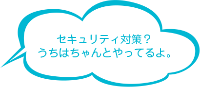 セキュリティ対策？うちはちゃんとやってるよ。