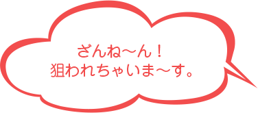 ざんね〜ん!狙われちゃいま〜す。